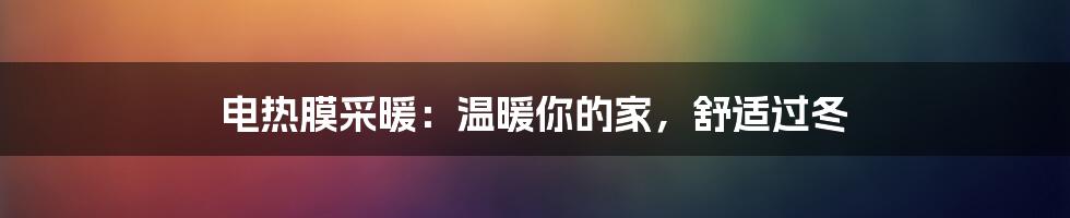 电热膜采暖：温暖你的家，舒适过冬