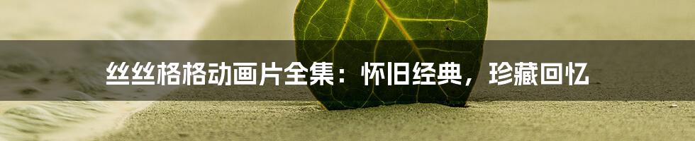 丝丝格格动画片全集：怀旧经典，珍藏回忆