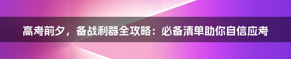 高考前夕，备战利器全攻略：必备清单助你自信应考