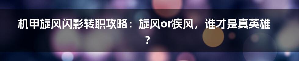 机甲旋风闪影转职攻略：旋风or疾风，谁才是真英雄？