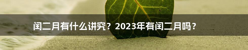 闰二月有什么讲究？2023年有闰二月吗？