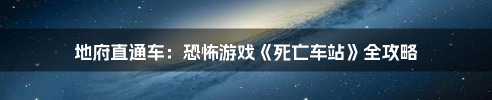 地府直通车：恐怖游戏《死亡车站》全攻略