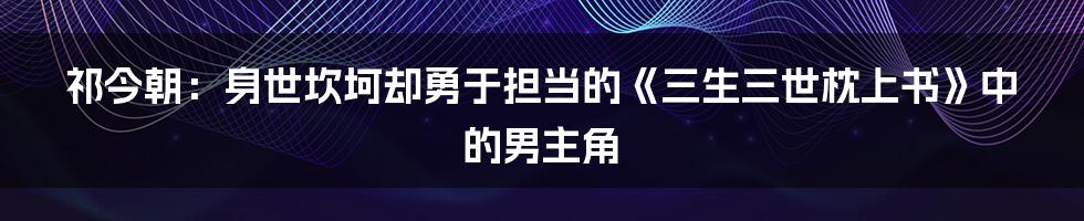 祁今朝：身世坎坷却勇于担当的《三生三世枕上书》中的男主角