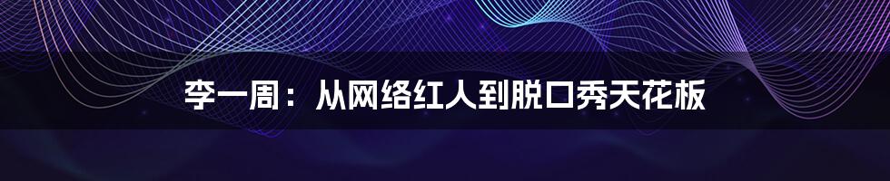 李一周：从网络红人到脱口秀天花板