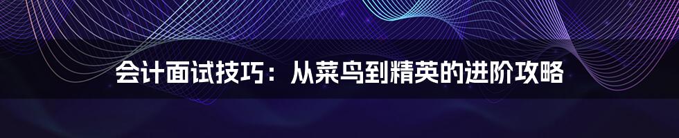 会计面试技巧：从菜鸟到精英的进阶攻略