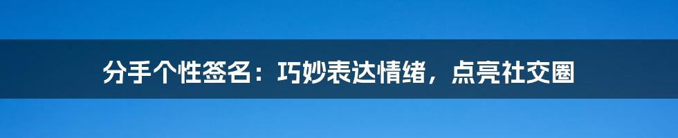 分手个性签名：巧妙表达情绪，点亮社交圈