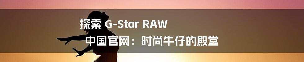 探索 G-Star RAW 中国官网：时尚牛仔的殿堂