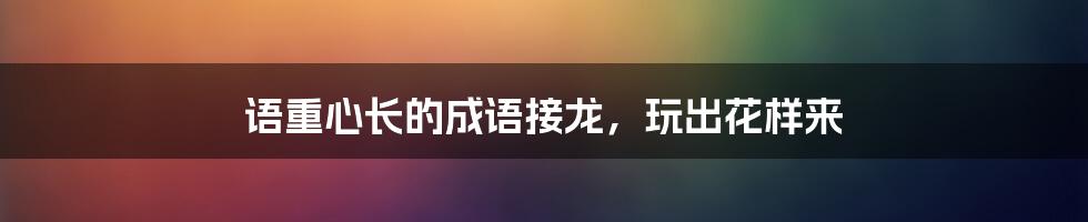 语重心长的成语接龙，玩出花样来