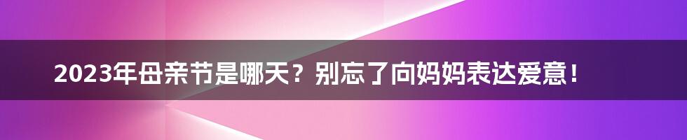 2023年母亲节是哪天？别忘了向妈妈表达爱意！