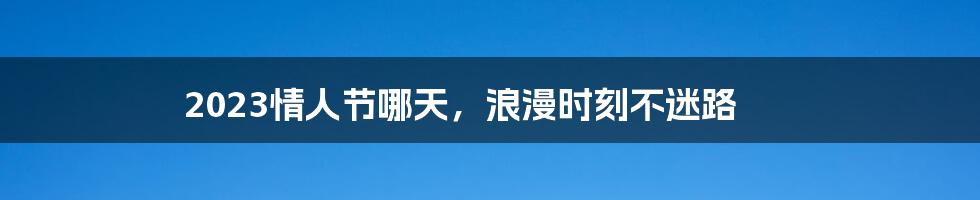 2023情人节哪天，浪漫时刻不迷路