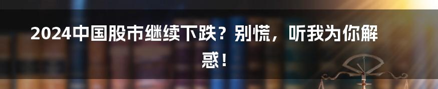 2024中国股市继续下跌？别慌，听我为你解惑！