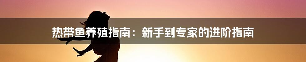 热带鱼养殖指南：新手到专家的进阶指南