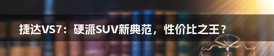 捷达VS7：硬派SUV新典范，性价比之王？