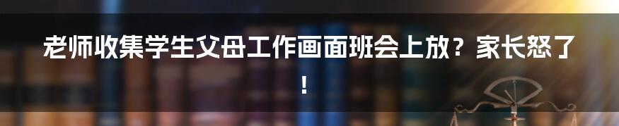 老师收集学生父母工作画面班会上放？家长怒了！