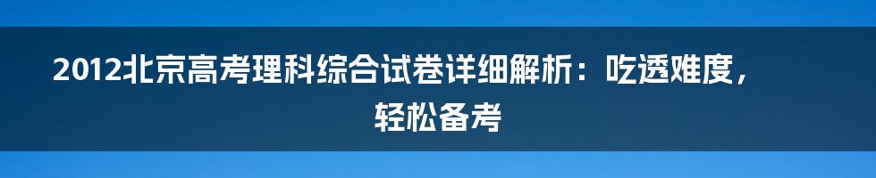 2012北京高考理科综合试卷详细解析：吃透难度，轻松备考