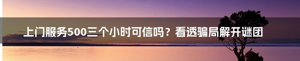 上门服务500三个小时可信吗？看透骗局解开谜团