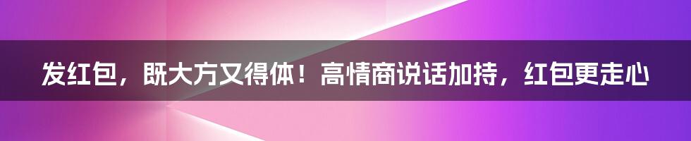 发红包，既大方又得体！高情商说话加持，红包更走心