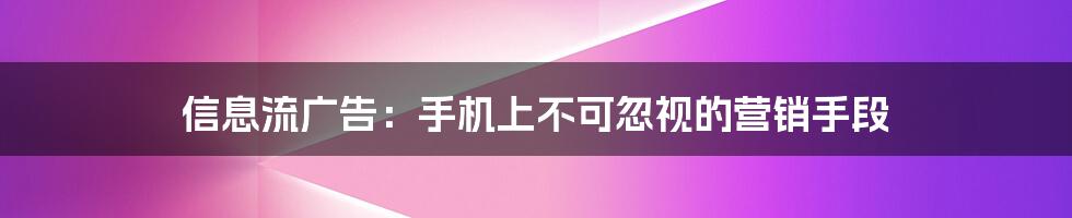 信息流广告：手机上不可忽视的营销手段