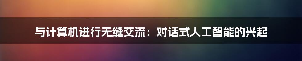 与计算机进行无缝交流：对话式人工智能的兴起