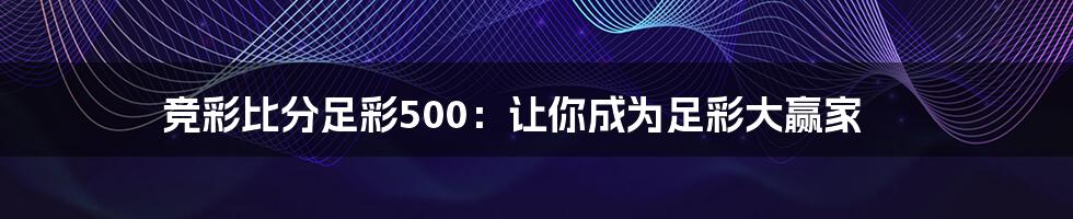 竞彩比分足彩500：让你成为足彩大赢家