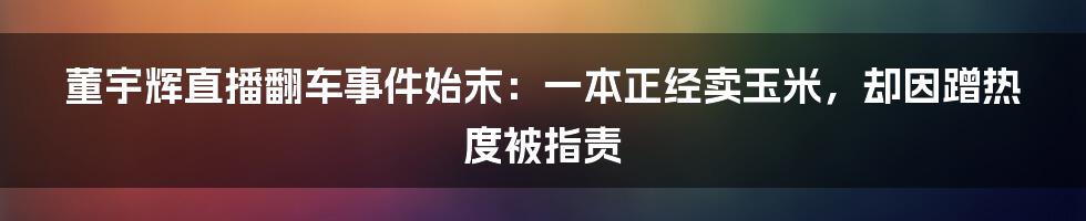 董宇辉直播翻车事件始末：一本正经卖玉米，却因蹭热度被指责