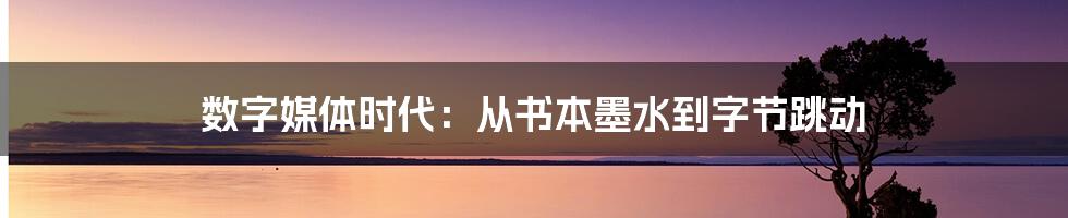 数字媒体时代：从书本墨水到字节跳动