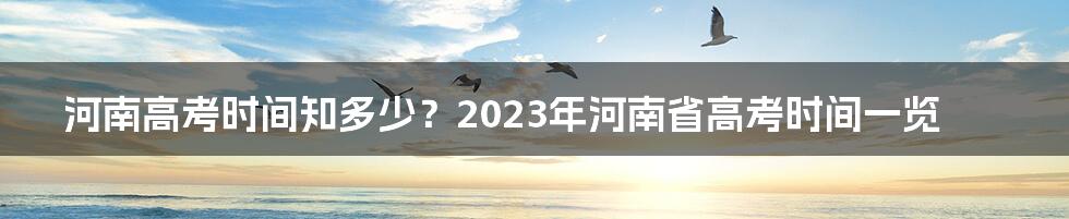 河南高考时间知多少？2023年河南省高考时间一览