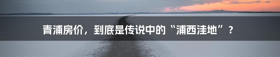 青浦房价，到底是传说中的“浦西洼地”？