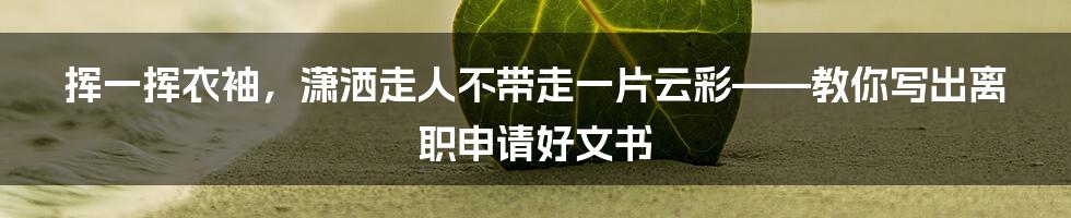 挥一挥衣袖，潇洒走人不带走一片云彩——教你写出离职申请好文书