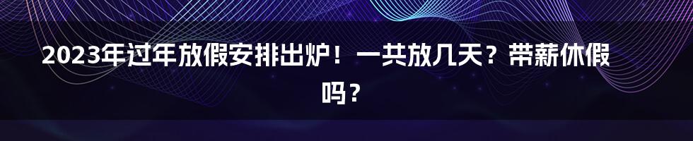 2023年过年放假安排出炉！一共放几天？带薪休假吗？