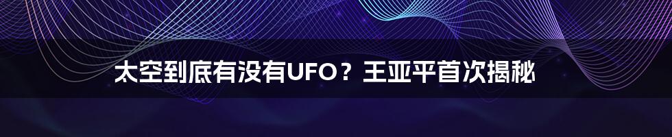 太空到底有没有UFO？王亚平首次揭秘