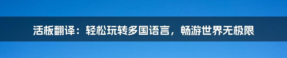 活板翻译：轻松玩转多国语言，畅游世界无极限