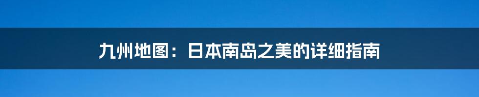 九州地图：日本南岛之美的详细指南