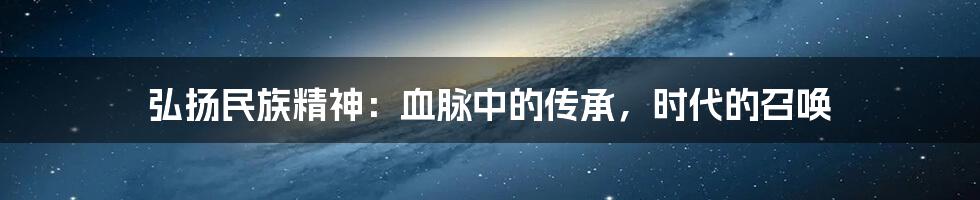 弘扬民族精神：血脉中的传承，时代的召唤