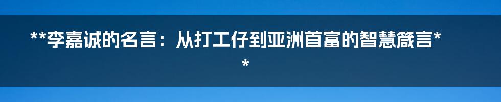 **李嘉诚的名言：从打工仔到亚洲首富的智慧箴言**