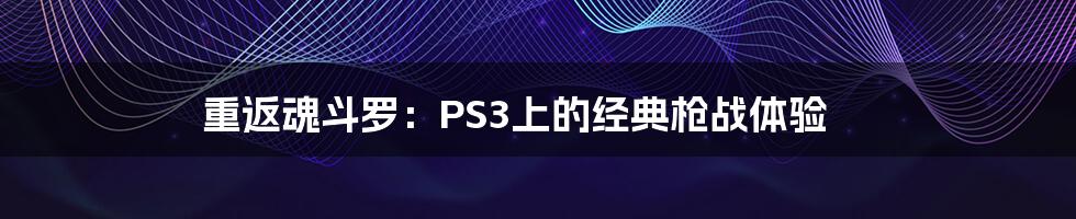 重返魂斗罗：PS3上的经典枪战体验