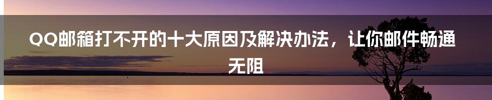 QQ邮箱打不开的十大原因及解决办法，让你邮件畅通无阻