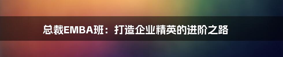 总裁EMBA班：打造企业精英的进阶之路