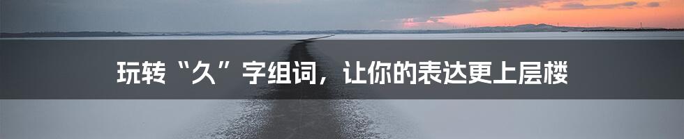 玩转“久”字组词，让你的表达更上层楼