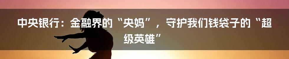 中央银行：金融界的“央妈”，守护我们钱袋子的“超级英雄”