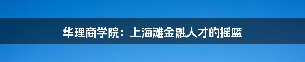 华理商学院：上海滩金融人才的摇篮