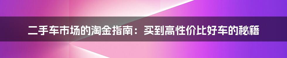 二手车市场的淘金指南：买到高性价比好车的秘籍