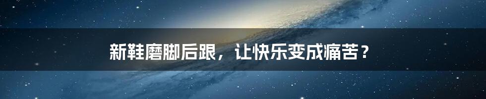 新鞋磨脚后跟，让快乐变成痛苦？