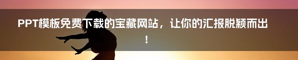 PPT模板免费下载的宝藏网站，让你的汇报脱颖而出！