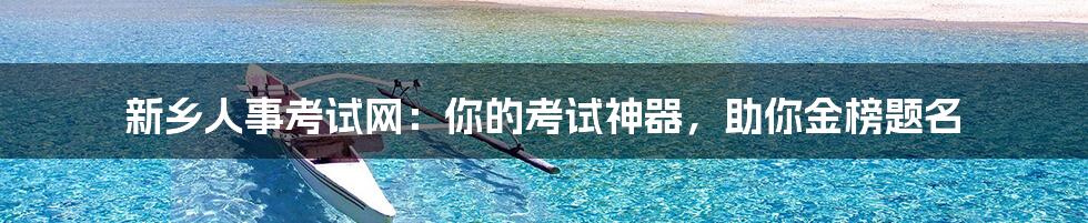 新乡人事考试网：你的考试神器，助你金榜题名