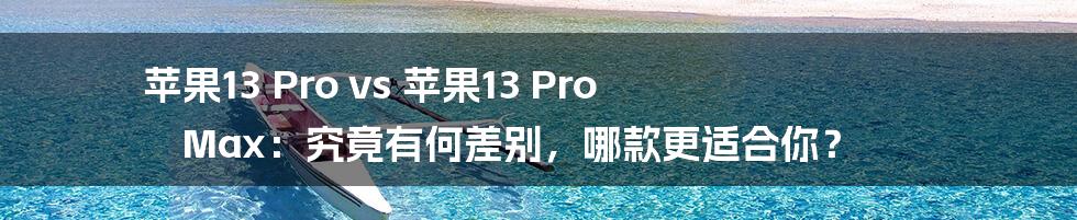 苹果13 Pro vs 苹果13 Pro Max：究竟有何差别，哪款更适合你？