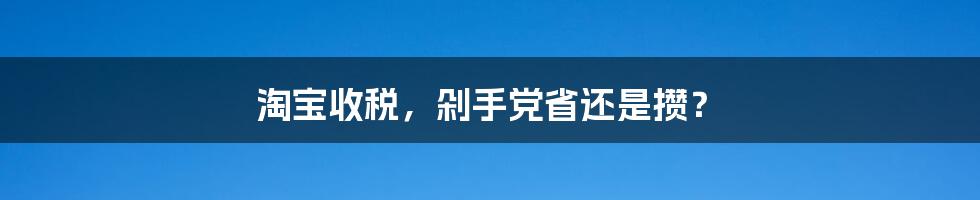 淘宝收税，剁手党省还是攒？