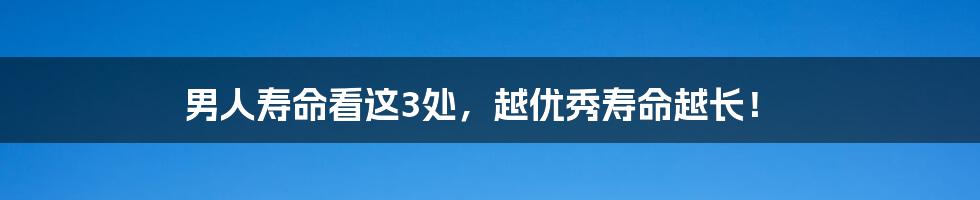 男人寿命看这3处，越优秀寿命越长！