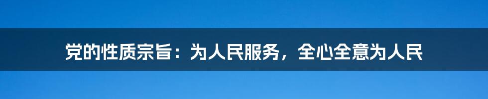 党的性质宗旨：为人民服务，全心全意为人民