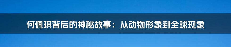 何佩琪背后的神秘故事：从动物形象到全球现象